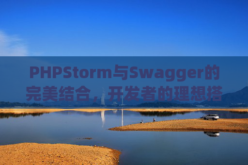 PHPStorm与Swagger的完美结合，开发者的理想搭档